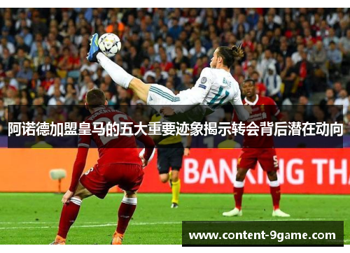 阿诺德加盟皇马的五大重要迹象揭示转会背后潜在动向