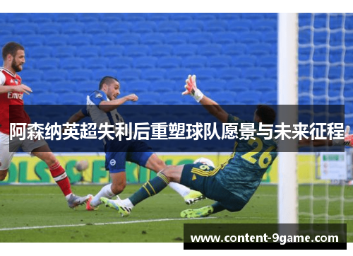 阿森纳英超失利后重塑球队愿景与未来征程