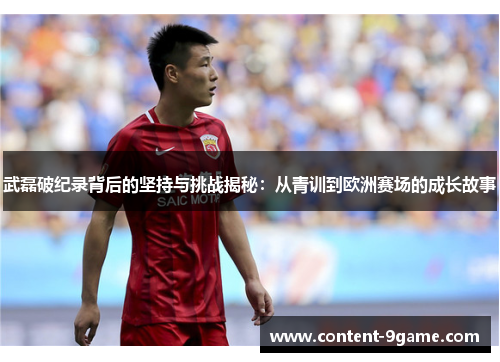 武磊破纪录背后的坚持与挑战揭秘：从青训到欧洲赛场的成长故事