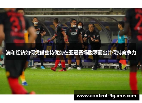 浦和红钻如何凭借独特优势在亚冠赛场脱颖而出并保持竞争力