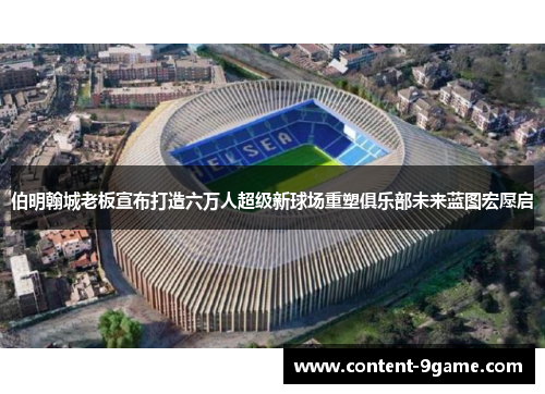 伯明翰城老板宣布打造六万人超级新球场重塑俱乐部未来蓝图宏愿启