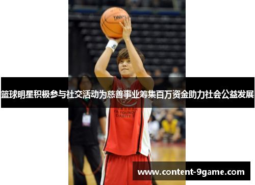 篮球明星积极参与社交活动为慈善事业筹集百万资金助力社会公益发展