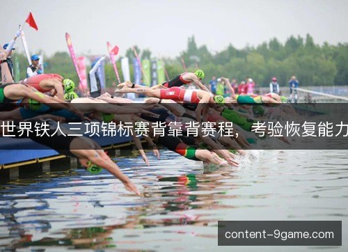 世界铁人三项锦标赛背靠背赛程,考验恢复能力 世界铁人三项锦标赛背靠背赛程,考验恢复能力